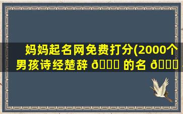 妈妈起名网免费打分(2000个男孩诗经楚辞 🐕 的名 🐘 字)